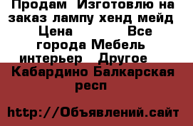 Продам, Изготовлю на заказ лампу хенд-мейд › Цена ­ 3 000 - Все города Мебель, интерьер » Другое   . Кабардино-Балкарская респ.